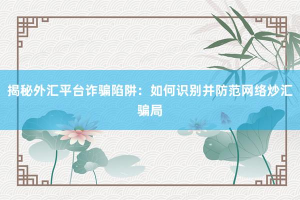 揭秘外汇平台诈骗陷阱：如何识别并防范网络炒汇骗局