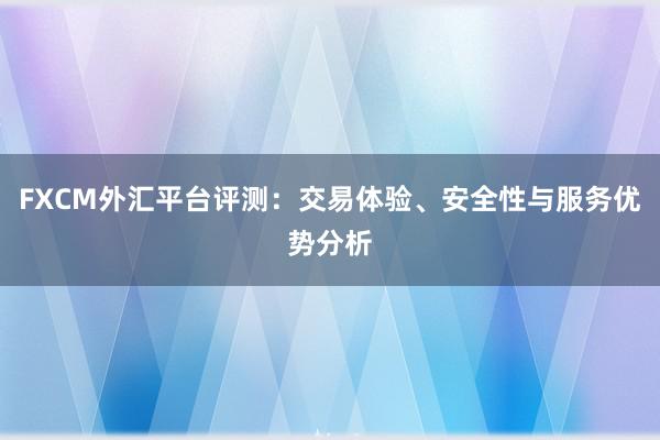 FXCM外汇平台评测：交易体验、安全性与服务优势分析
