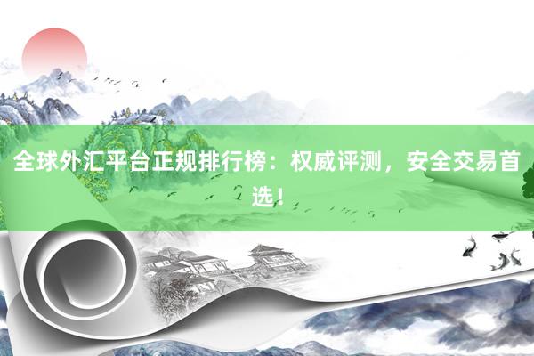 全球外汇平台正规排行榜：权威评测，安全交易首选！
