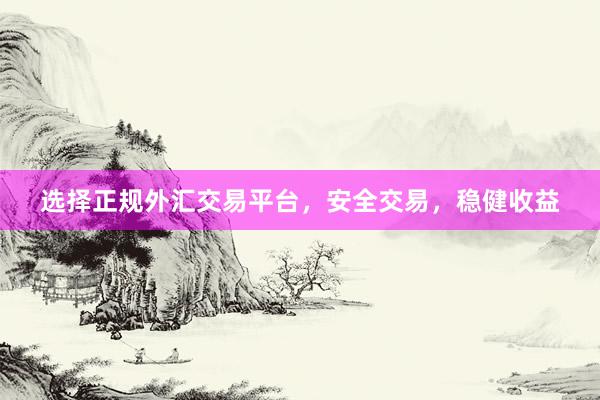 选择正规外汇交易平台，安全交易，稳健收益