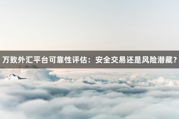 万致外汇平台可靠性评估：安全交易还是风险潜藏？