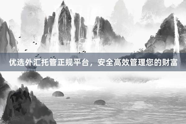 优选外汇托管正规平台，安全高效管理您的财富