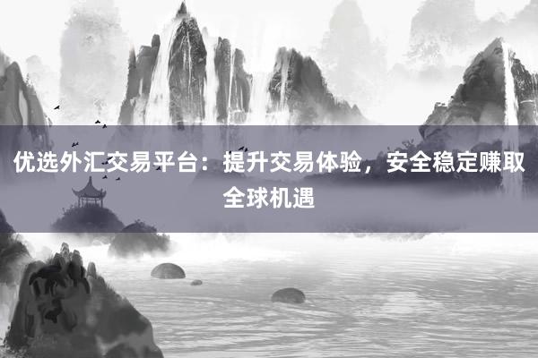优选外汇交易平台：提升交易体验，安全稳定赚取全球机遇