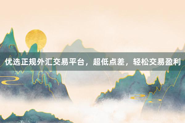 优选正规外汇交易平台，超低点差，轻松交易盈利