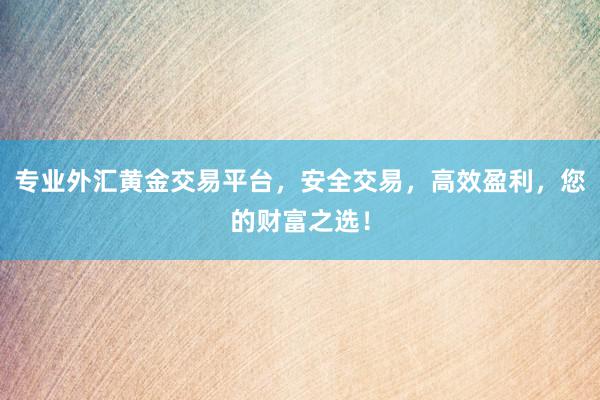 专业外汇黄金交易平台，安全交易，高效盈利，您的财富之选！