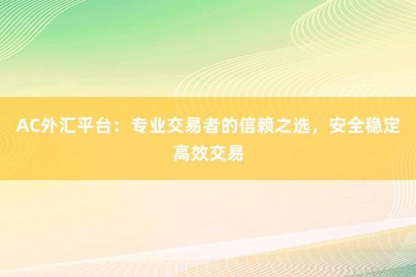 AC外汇平台：专业交易者的信赖之选，安全稳定高效交易