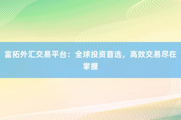 富拓外汇交易平台：全球投资首选，高效交易尽在掌握