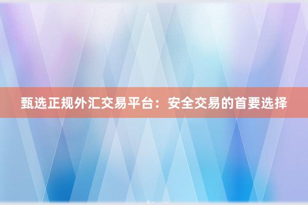 甄选正规外汇交易平台：安全交易的首要选择