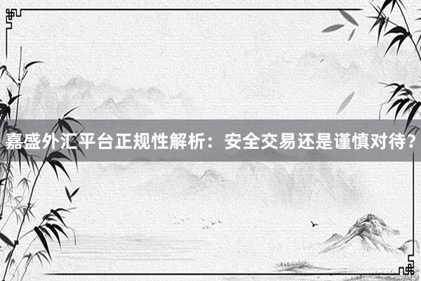 嘉盛外汇平台正规性解析：安全交易还是谨慎对待？