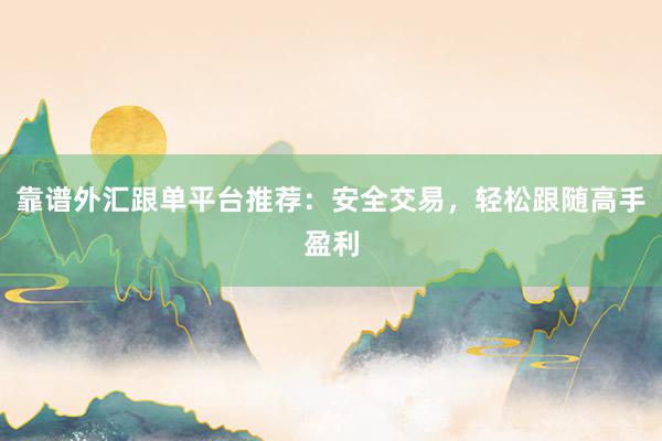 靠谱外汇跟单平台推荐：安全交易，轻松跟随高手盈利
