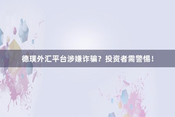 德璞外汇平台涉嫌诈骗？投资者需警惕！