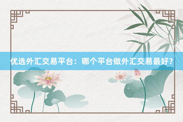 优选外汇交易平台：哪个平台做外汇交易最好？