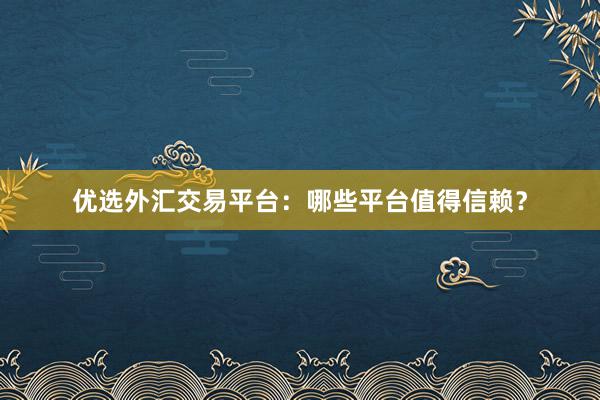 优选外汇交易平台：哪些平台值得信赖？