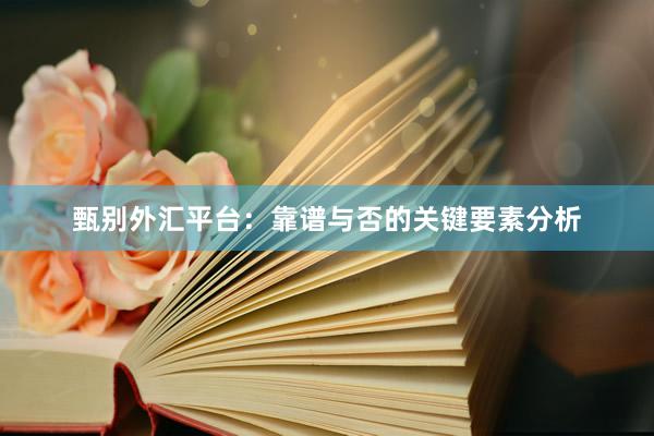 甄别外汇平台：靠谱与否的关键要素分析