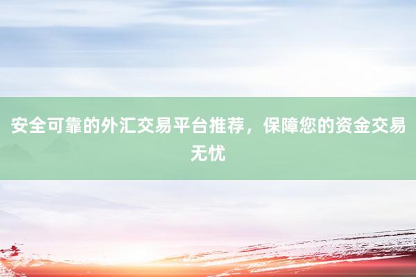 安全可靠的外汇交易平台推荐，保障您的资金交易无忧