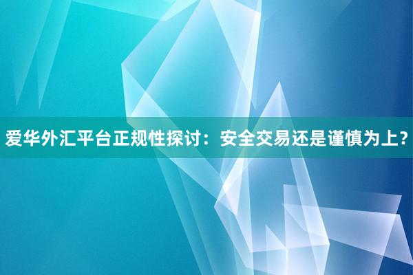 爱华外汇平台正规性探讨：安全交易还是谨慎为上？