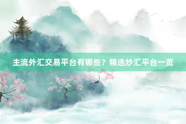 主流外汇交易平台有哪些？精选炒汇平台一览