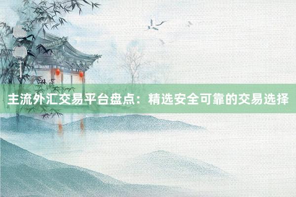 主流外汇交易平台盘点：精选安全可靠的交易选择