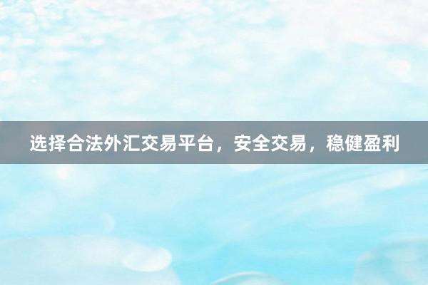 选择合法外汇交易平台，安全交易，稳健盈利