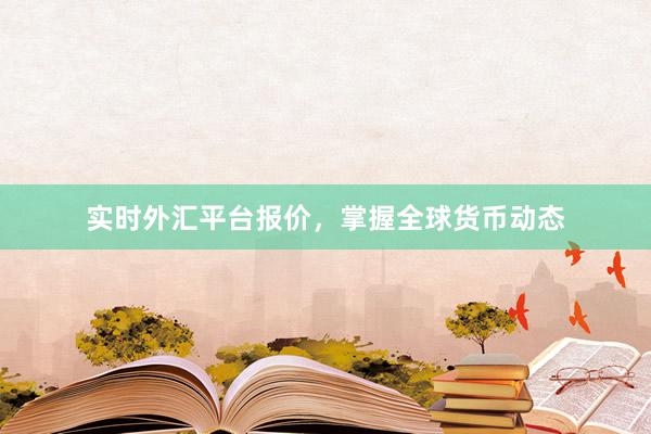 实时外汇平台报价，掌握全球货币动态