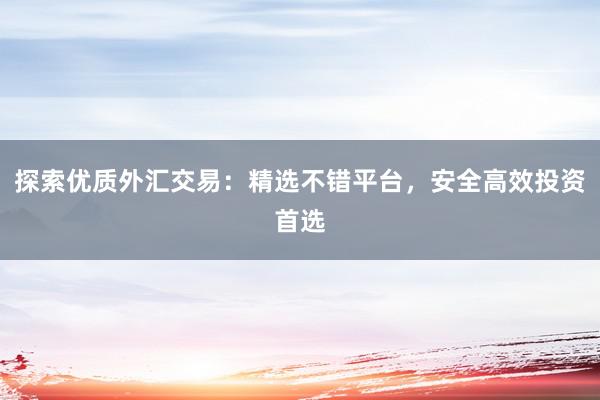 探索优质外汇交易：精选不错平台，安全高效投资首选