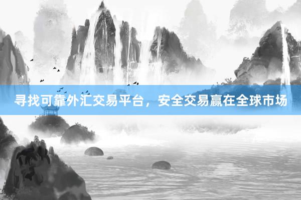 寻找可靠外汇交易平台，安全交易赢在全球市场
