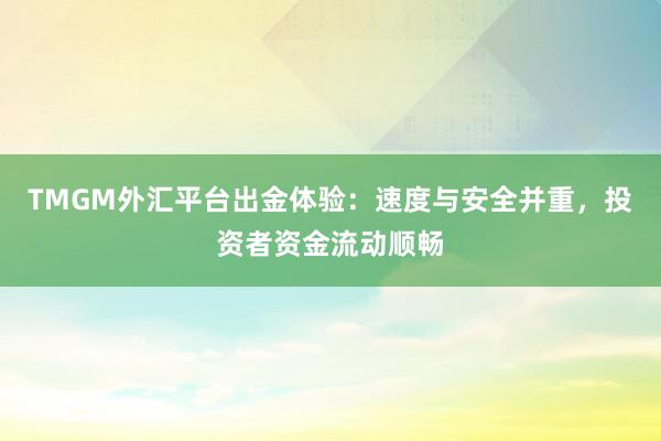 TMGM外汇平台出金体验：速度与安全并重，投资者资金流动顺畅