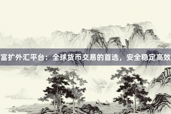富扩外汇平台：全球货币交易的首选，安全稳定高效