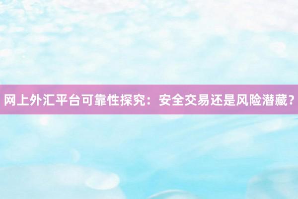 网上外汇平台可靠性探究：安全交易还是风险潜藏？