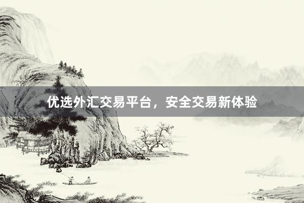 优选外汇交易平台，安全交易新体验