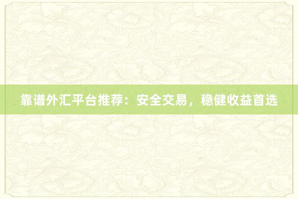 靠谱外汇平台推荐：安全交易，稳健收益首选