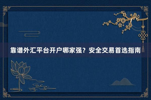 靠谱外汇平台开户哪家强？安全交易首选指南
