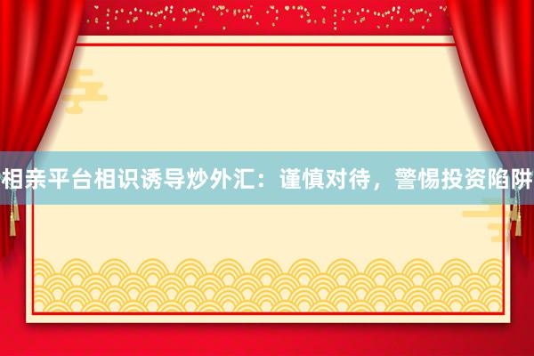 相亲平台相识诱导炒外汇：谨慎对待，警惕投资陷阱