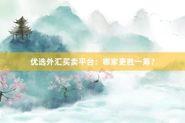 优选外汇买卖平台：哪家更胜一筹？