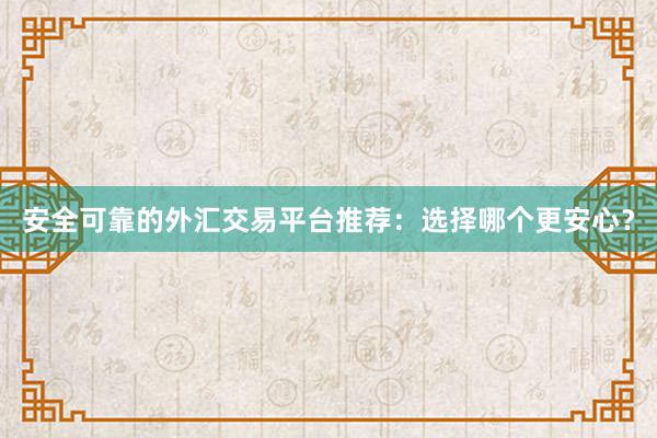 安全可靠的外汇交易平台推荐：选择哪个更安心？
