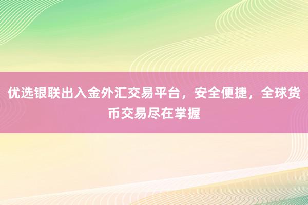 优选银联出入金外汇交易平台，安全便捷，全球货币交易尽在掌握