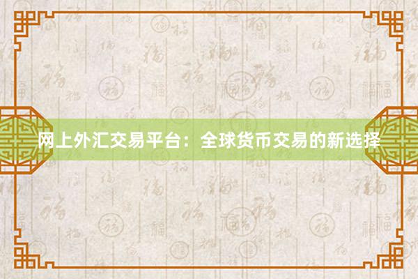网上外汇交易平台：全球货币交易的新选择