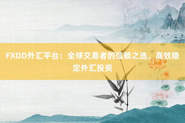 FXDD外汇平台：全球交易者的信赖之选，高效稳定外汇投资