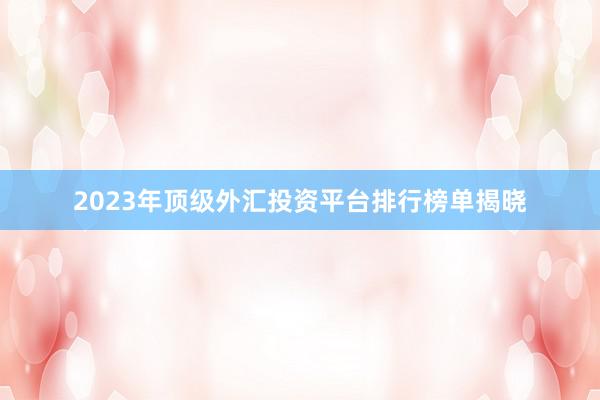 2023年顶级外汇投资平台排行榜单揭晓