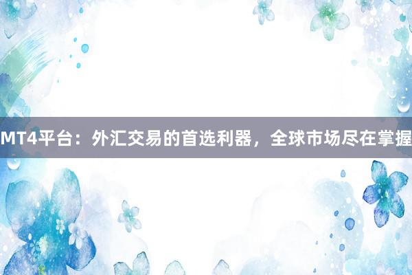 MT4平台：外汇交易的首选利器，全球市场尽在掌握