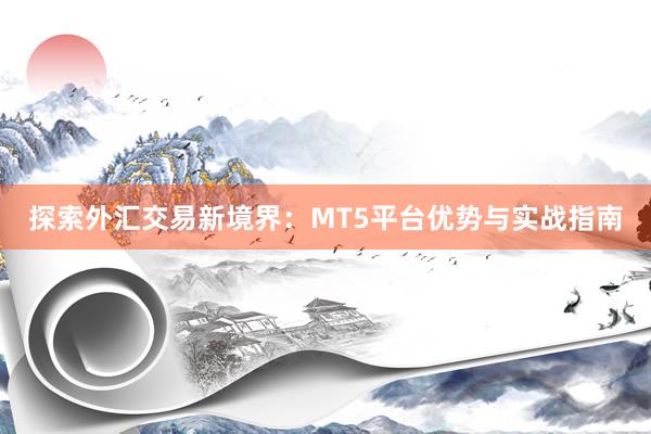 探索外汇交易新境界：MT5平台优势与实战指南