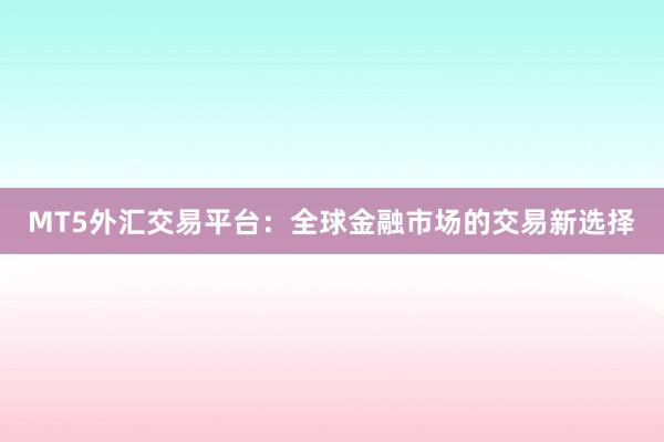 MT5外汇交易平台：全球金融市场的交易新选择