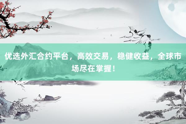 优选外汇合约平台，高效交易，稳健收益，全球市场尽在掌握！