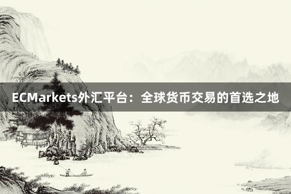 ECMarkets外汇平台：全球货币交易的首选之地
