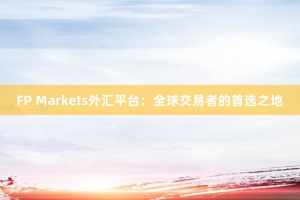 FP Markets外汇平台：全球交易者的首选之地