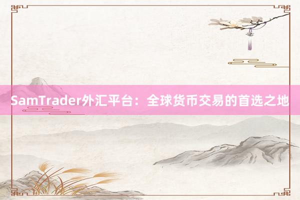 SamTrader外汇平台：全球货币交易的首选之地
