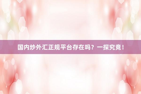 国内炒外汇正规平台存在吗？一探究竟！