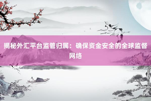 揭秘外汇平台监管归属：确保资金安全的全球监督网络