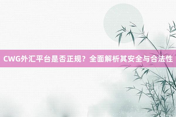 CWG外汇平台是否正规？全面解析其安全与合法性