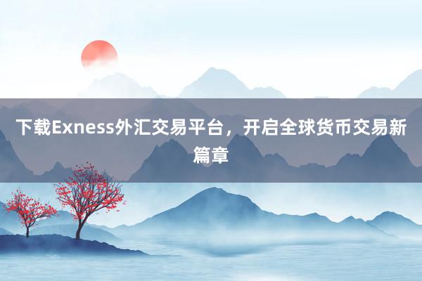下载Exness外汇交易平台，开启全球货币交易新篇章